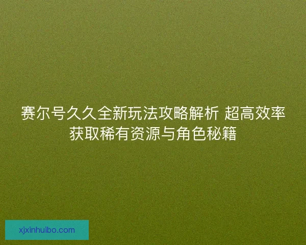 赛尔号久久全新玩法攻略解析 超高效率获取稀有资源与角色秘籍