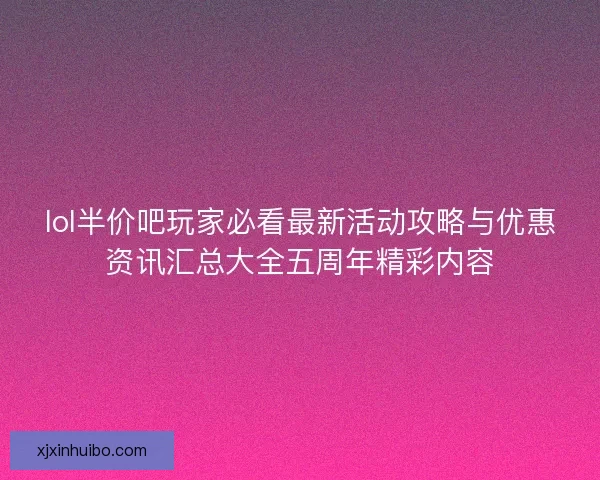 lol半价吧玩家必看最新活动攻略与优惠资讯汇总大全五周年精彩内容
