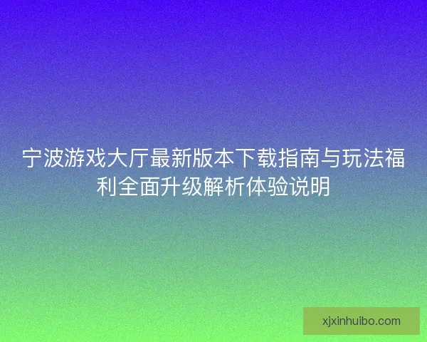 宁波游戏大厅最新版本下载指南与玩法福利全面升级解析体验说明