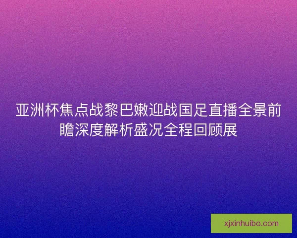 亚洲杯焦点战黎巴嫩迎战国足直播全景前瞻深度解析盛况全程回顾展