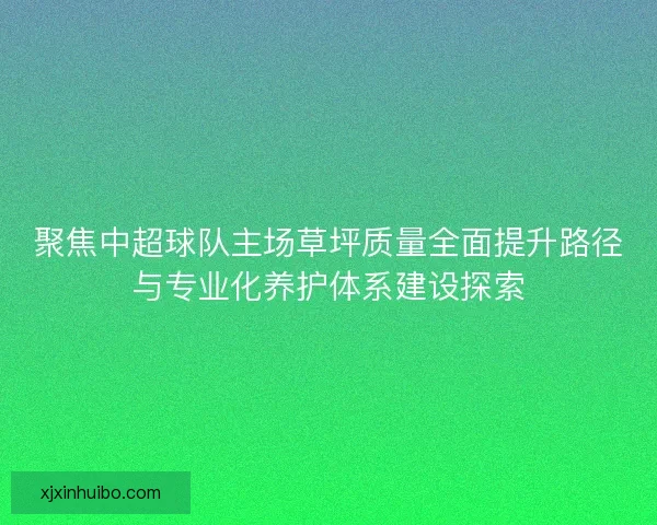 聚焦中超球队主场草坪质量全面提升路径与专业化养护体系建设探索