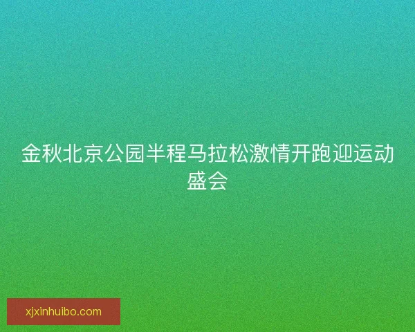 金秋北京公园半程马拉松激情开跑迎运动盛会
