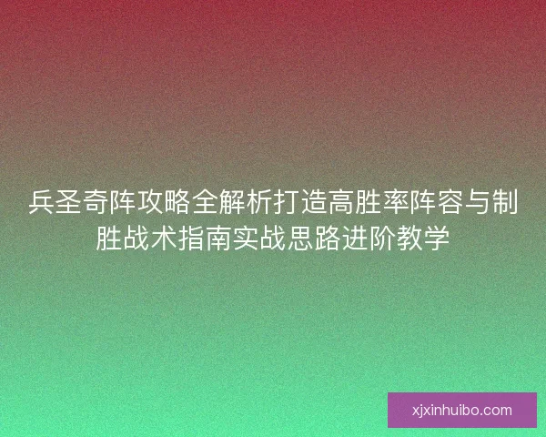 兵圣奇阵攻略全解析打造高胜率阵容与制胜战术指南实战思路进阶教学