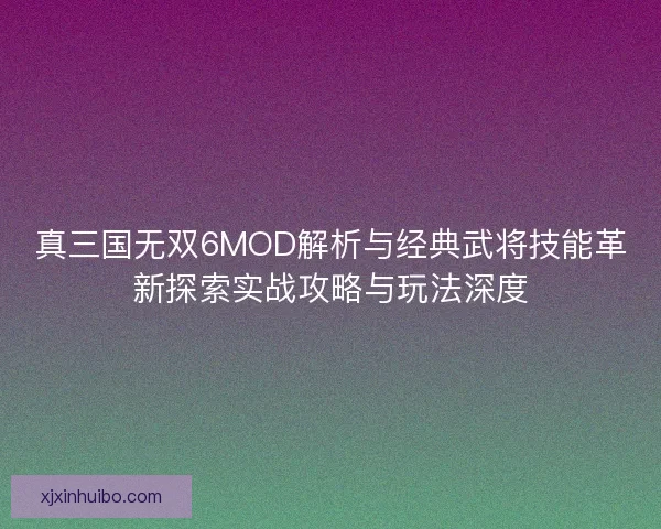 真三国无双6MOD解析与经典武将技能革新探索实战攻略与玩法深度